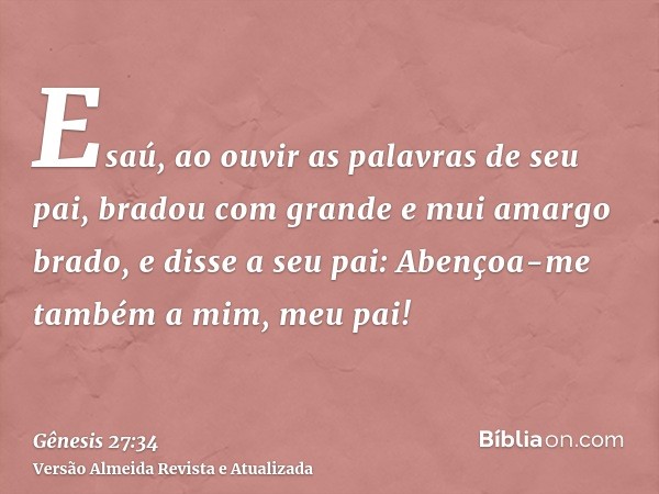 Esaú, ao ouvir as palavras de seu pai, bradou com grande e mui amargo brado, e disse a seu pai: Abençoa-me também a mim, meu pai!