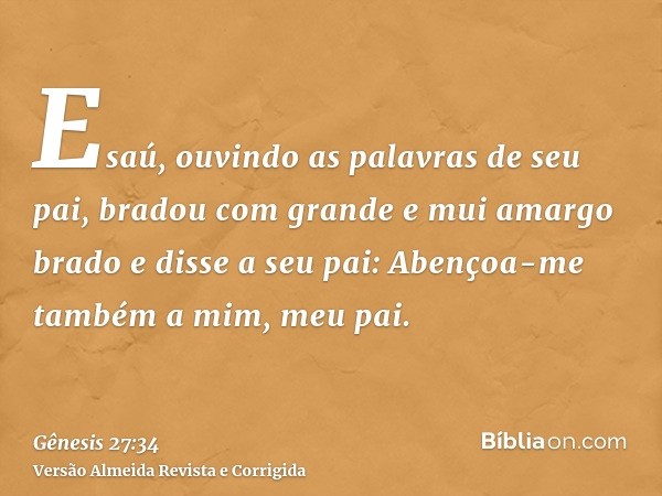 Esaú, ouvindo as palavras de seu pai, bradou com grande e mui amargo brado e disse a seu pai: Abençoa-me também a mim, meu pai.