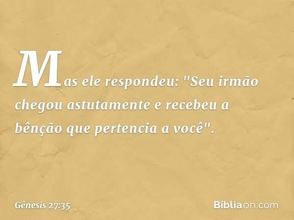 Mas ele respondeu: "Seu irmão chegou astutamente e recebeu a bênção que pertencia a você". -- Gênesis 27:35