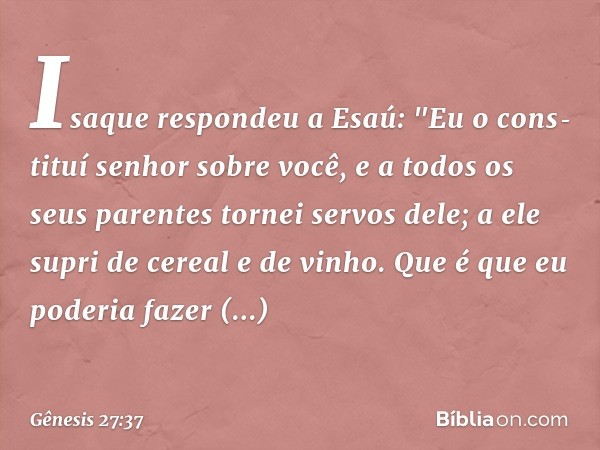 Isaque respondeu a Esaú: "Eu o cons­tituí senhor sobre você, e a todos os seus parentes tornei servos dele; a ele supri de cereal e de vi­nho. Que é que eu pode