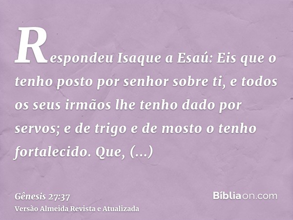 Respondeu Isaque a Esaú: Eis que o tenho posto por senhor sobre ti, e todos os seus irmãos lhe tenho dado por servos; e de trigo e de mosto o tenho fortalecido.