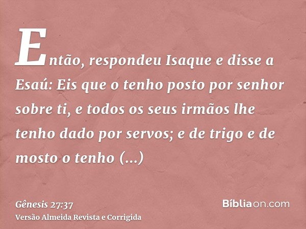 Então, respondeu Isaque e disse a Esaú: Eis que o tenho posto por senhor sobre ti, e todos os seus irmãos lhe tenho dado por servos; e de trigo e de mosto o ten
