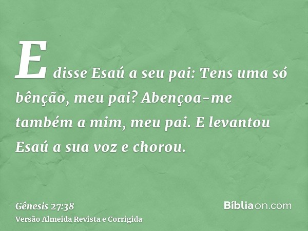 E disse Esaú a seu pai: Tens uma só bênção, meu pai? Abençoa-me também a mim, meu pai. E levantou Esaú a sua voz e chorou.