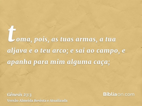 toma, pois, as tuas armas, a tua aljava e o teu arco; e sai ao campo, e apanha para mim alguma caça;