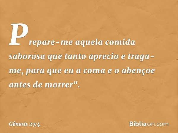 Prepare-me aque­la co­mida saborosa que tanto aprecio e traga-me, para que eu a coma e o abençoe antes de mor­rer". -- Gênesis 27:4