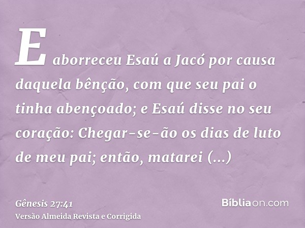 E aborreceu Esaú a Jacó por causa daquela bênção, com que seu pai o tinha abençoado; e Esaú disse no seu coração: Chegar-se-ão os dias de luto de meu pai; então