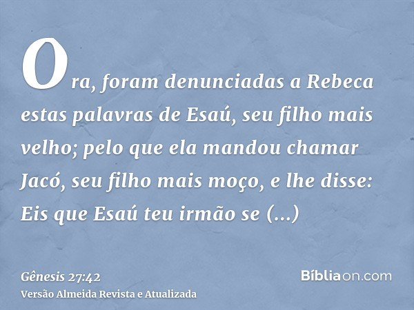 Ora, foram denunciadas a Rebeca estas palavras de Esaú, seu filho mais velho; pelo que ela mandou chamar Jacó, seu filho mais moço, e lhe disse: Eis que Esaú te