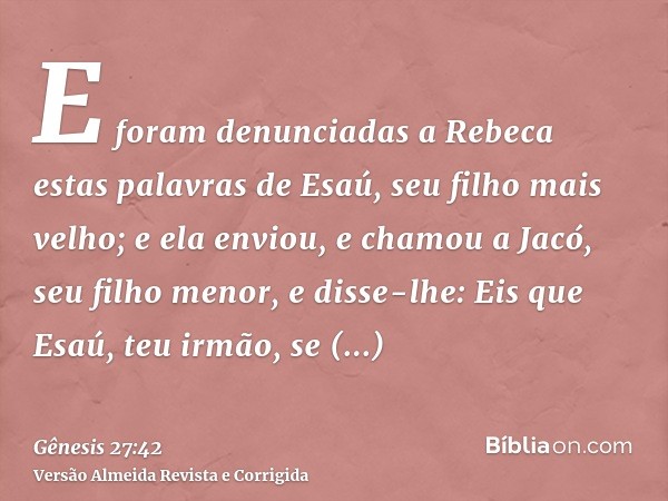 E foram denunciadas a Rebeca estas palavras de Esaú, seu filho mais velho; e ela enviou, e chamou a Jacó, seu filho menor, e disse-lhe: Eis que Esaú, teu irmão,