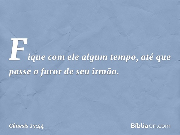 Fique com ele algum tempo, até que passe o furor de seu irmão. -- Gênesis 27:44