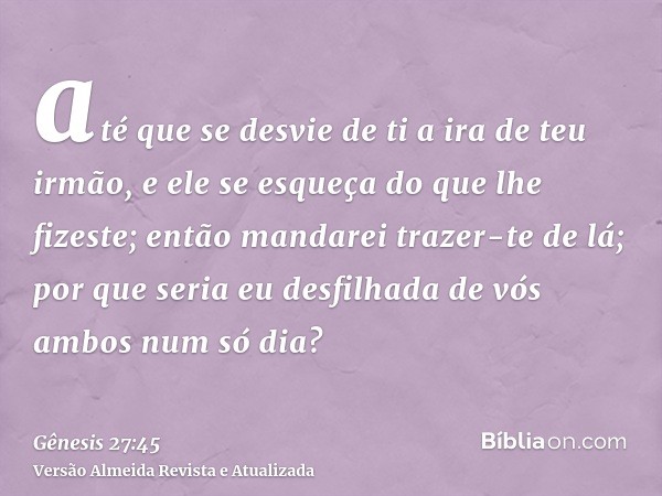 até que se desvie de ti a ira de teu irmão, e ele se esqueça do que lhe fizeste; então mandarei trazer-te de lá; por que seria eu desfilhada de vós ambos num só