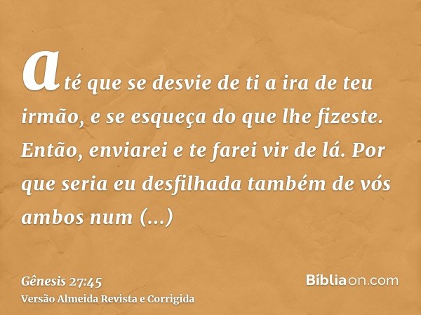 até que se desvie de ti a ira de teu irmão, e se esqueça do que lhe fizeste. Então, enviarei e te farei vir de lá. Por que seria eu desfilhada também de vós amb