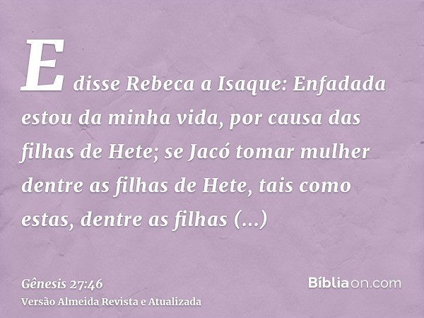 E disse Rebeca a Isaque: Enfadada estou da minha vida, por causa das filhas de Hete; se Jacó tomar mulher dentre as filhas de Hete, tais como estas, dentre as f