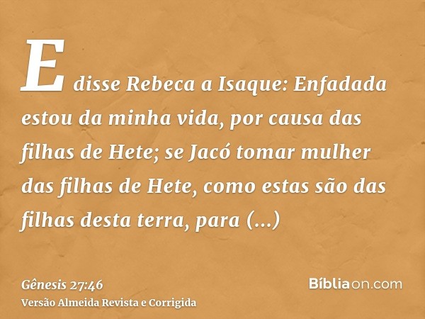 E disse Rebeca a Isaque: Enfadada estou da minha vida, por causa das filhas de Hete; se Jacó tomar mulher das filhas de Hete, como estas são das filhas desta te