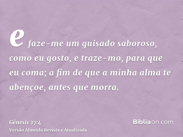 e faze-me um guisado saboroso, como eu gosto, e traze-mo, para que eu coma; a fim de que a minha alma te abençoe, antes que morra.