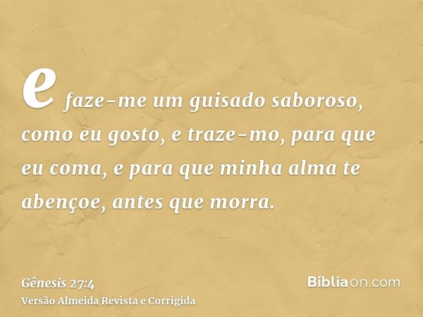 e faze-me um guisado saboroso, como eu gosto, e traze-mo, para que eu coma, e para que minha alma te abençoe, antes que morra.