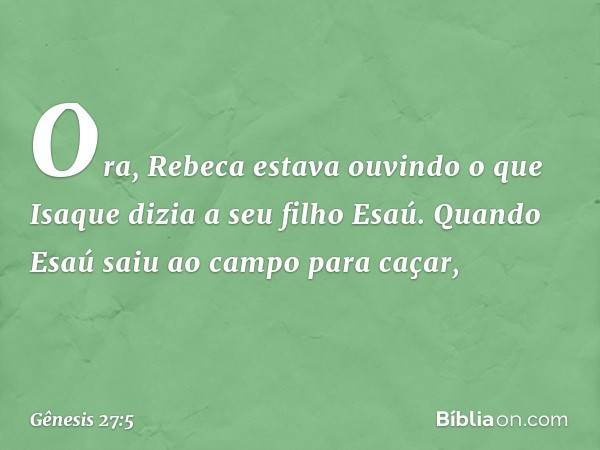 Ora, Rebeca estava ouvindo o que Isaque dizia a seu filho Esaú. Quando Esaú saiu ao campo para caçar, -- Gênesis 27:5