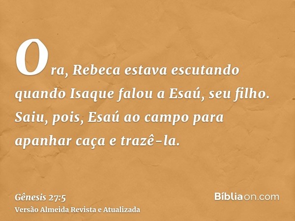 Ora, Rebeca estava escutando quando Isaque falou a Esaú, seu filho. Saiu, pois, Esaú ao campo para apanhar caça e trazê-la.