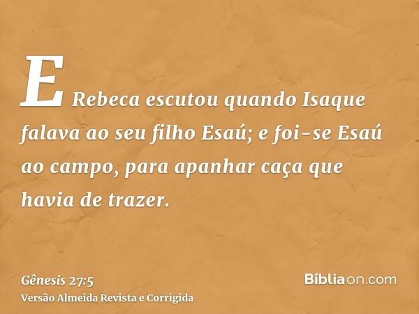 E Rebeca escutou quando Isaque falava ao seu filho Esaú; e foi-se Esaú ao campo, para apanhar caça que havia de trazer.