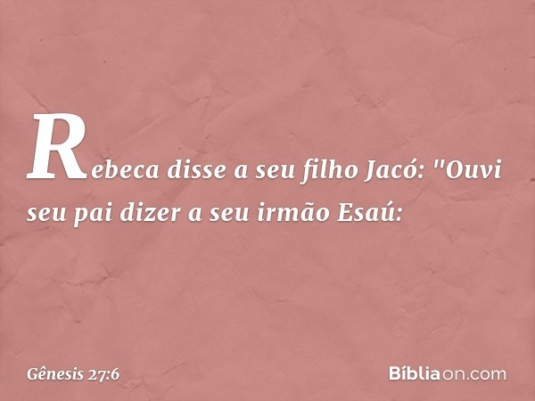 Rebeca disse a seu filho Jacó: "Ouvi seu pai dizer a seu irmão Esaú: -- Gênesis 27:6