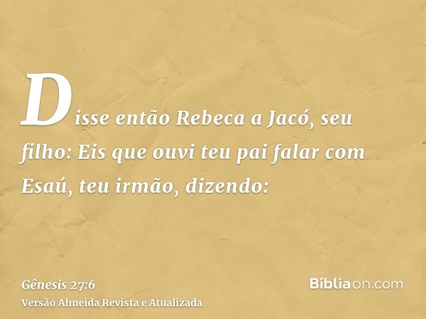 Disse então Rebeca a Jacó, seu filho: Eis que ouvi teu pai falar com Esaú, teu irmão, dizendo: