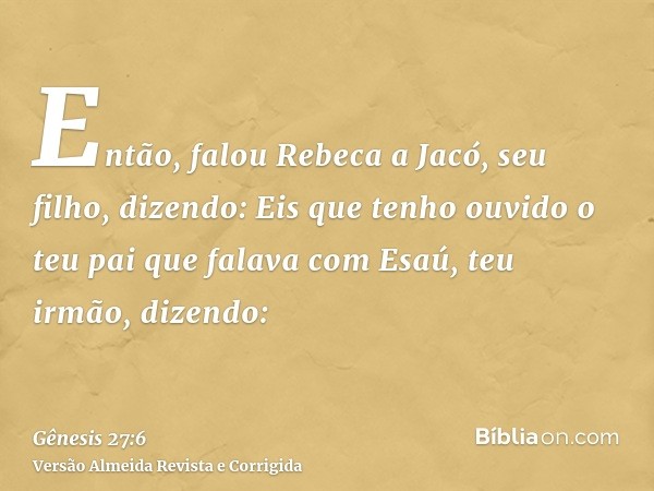 Então, falou Rebeca a Jacó, seu filho, dizendo: Eis que tenho ouvido o teu pai que falava com Esaú, teu irmão, dizendo: