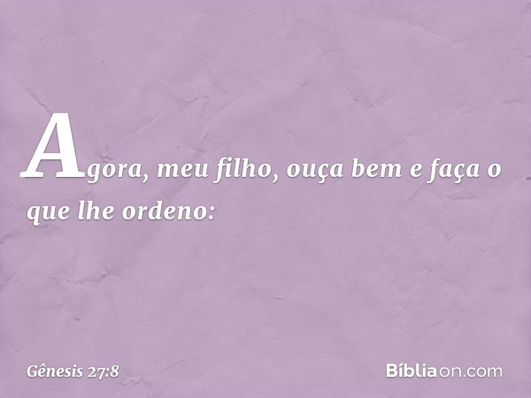 Agora, meu filho, ouça bem e faça o que lhe ordeno: -- Gênesis 27:8