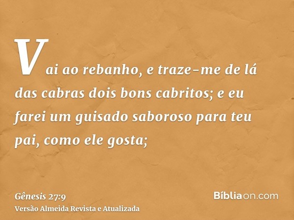 Vai ao rebanho, e traze-me de lá das cabras dois bons cabritos; e eu farei um guisado saboroso para teu pai, como ele gosta;