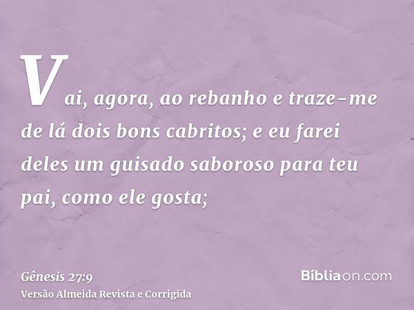 Vai, agora, ao rebanho e traze-me de lá dois bons cabritos; e eu farei deles um guisado saboroso para teu pai, como ele gosta;