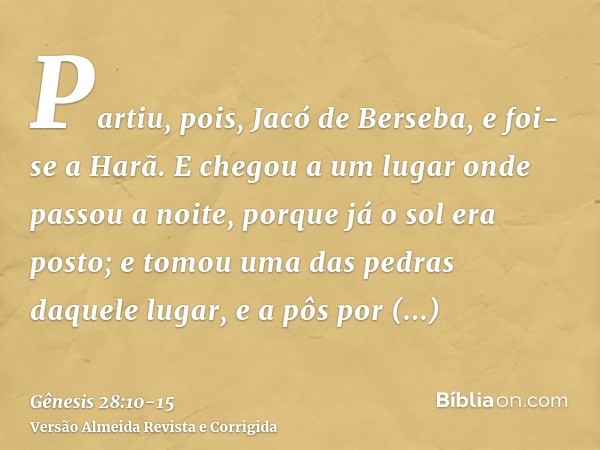 Partiu, pois, Jacó de Berseba, e foi-se a Harã.E chegou a um lugar onde passou a noite, porque já o sol era posto; e tomou uma das pedras daquele lugar, e a pôs