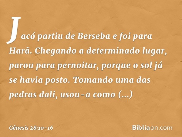 Jacó partiu de Berseba e foi para Harã. Chegando a determinado lugar, parou para pernoitar, porque o sol já se havia posto. To­mando uma das pedras dali, usou-a