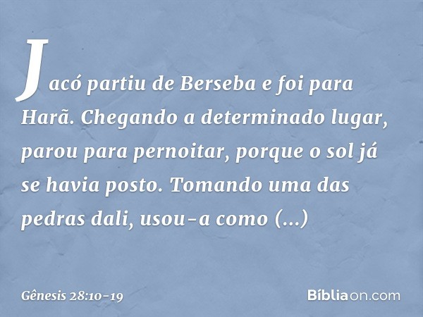 Jacó partiu de Berseba e foi para Harã. Chegando a determinado lugar, parou para pernoitar, porque o sol já se havia posto. Tomando uma das pedras dali, usou-a