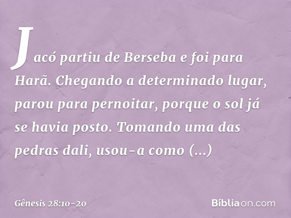 Jacó partiu de Berseba e foi para Harã. Chegando a determinado lugar, parou para pernoitar, porque o sol já se havia posto. Tomando uma das pedras dali, usou-a