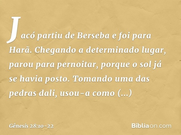 Jacó partiu de Berseba e foi para Harã. Chegando a determinado lugar, parou para pernoitar, porque o sol já se havia posto. To­mando uma das pedras dali, usou-a