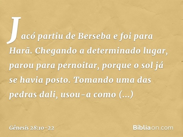 Jacó partiu de Berseba e foi para Harã. Chegando a determinado lugar, parou para pernoitar, porque o sol já se havia posto. Tomando uma das pedras dali, usou-a