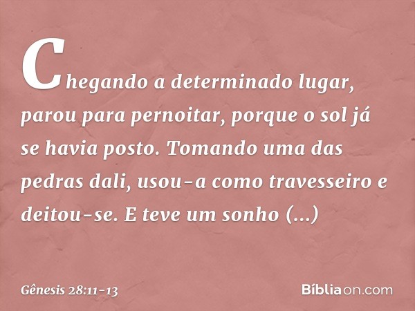 Chegando a determinado lugar, parou para pernoitar, porque o sol já se havia posto. To­mando uma das pedras dali, usou-a como traves­seiro ­e deitou-se. E teve 