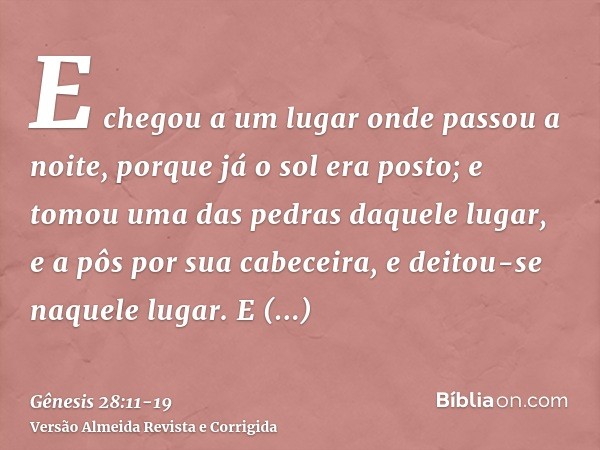 E chegou a um lugar onde passou a noite, porque já o sol era posto; e tomou uma das pedras daquele lugar, e a pôs por sua cabeceira, e deitou-se naquele lugar.E