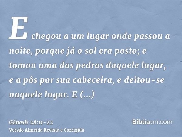 E chegou a um lugar onde passou a noite, porque já o sol era posto; e tomou uma das pedras daquele lugar, e a pôs por sua cabeceira, e deitou-se naquele lugar.E
