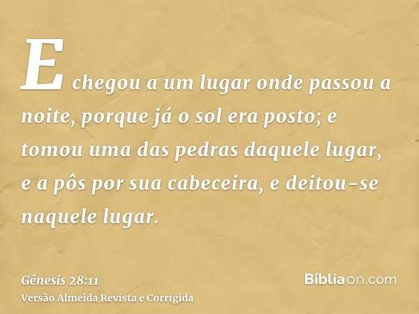 E chegou a um lugar onde passou a noite, porque já o sol era posto; e tomou uma das pedras daquele lugar, e a pôs por sua cabeceira, e deitou-se naquele lugar.