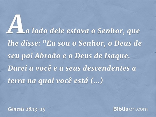 Ao lado dele estava o Senhor, que lhe disse: "Eu sou o Senhor, o Deus de seu pai Abraão e o Deus de Isaque. Darei a você e a seus descendentes a terra na qual v