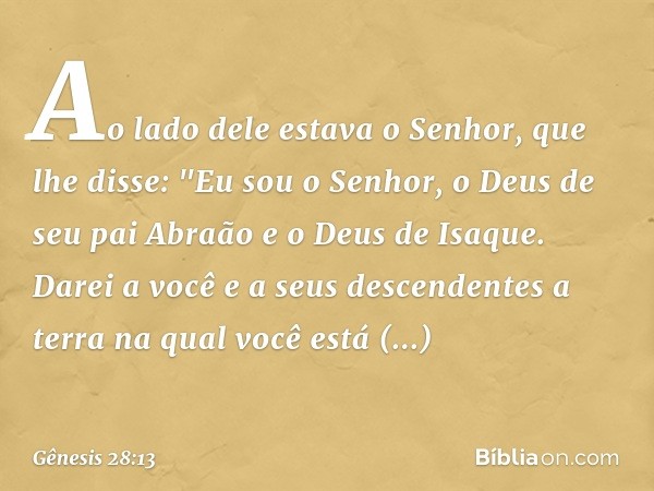 Ao lado dele estava o Senhor, que lhe disse: "Eu sou o Senhor, o Deus de seu pai Abraão e o Deus de Isaque. Darei a você e a seus descendentes a terra na qual v