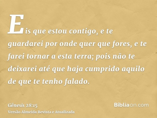 Eis que estou contigo, e te guardarei por onde quer que fores, e te farei tornar a esta terra; pois não te deixarei até que haja cumprido aquilo de que te tenho