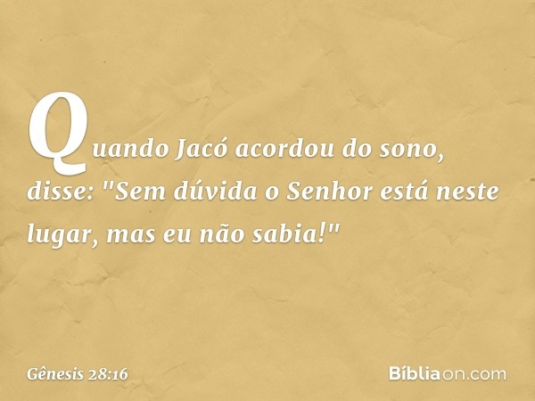 Quando Jacó acordou do sono, disse: "Sem dúvida o ­Senhor está neste lugar, mas eu não sabia!" -- Gênesis 28:16