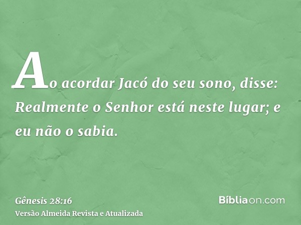 Ao acordar Jacó do seu sono, disse: Realmente o Senhor está neste lugar; e eu não o sabia.