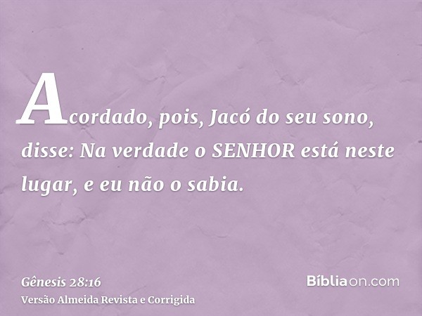 Acordado, pois, Jacó do seu sono, disse: Na verdade o SENHOR está neste lugar, e eu não o sabia.
