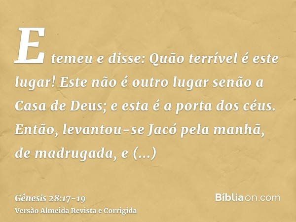 E temeu e disse: Quão terrível é este lugar! Este não é outro lugar senão a Casa de Deus; e esta é a porta dos céus.Então, levantou-se Jacó pela manhã, de madru