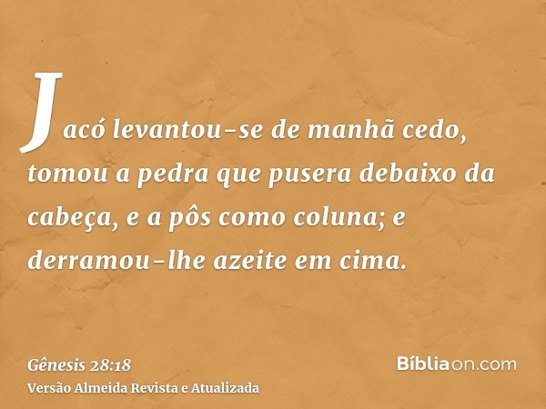 Jacó levantou-se de manhã cedo, tomou a pedra que pusera debaixo da cabeça, e a pôs como coluna; e derramou-lhe azeite em cima.