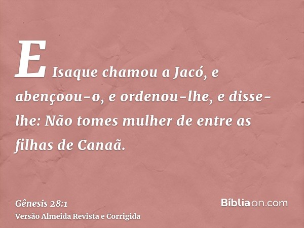 E Isaque chamou a Jacó, e abençoou-o, e ordenou-lhe, e disse-lhe: Não tomes mulher de entre as filhas de Canaã.