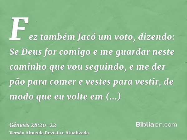 Fez também Jacó um voto, dizendo: Se Deus for comigo e me guardar neste caminho que vou seguindo, e me der pão para comer e vestes para vestir,de modo que eu vo