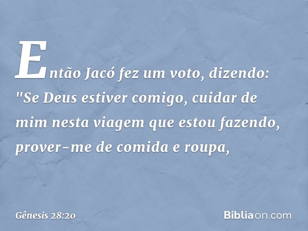 Então Jacó fez um voto, dizendo: "Se Deus estiver comigo, cuidar de mim nesta via­gem que estou fazendo, prover-me de comida e roupa, -- Gênesis 28:20