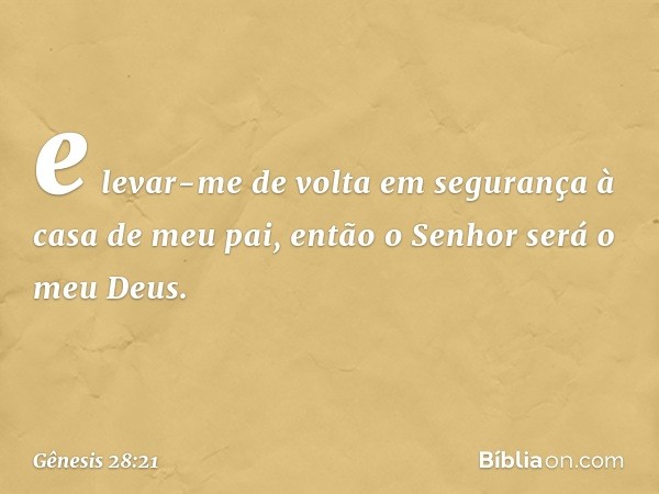 e levar-me de volta em segurança à casa de meu pai, então o ­Senhor será o meu Deus. -- Gênesis 28:21